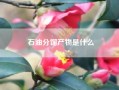 石油分馏产物是什么 石油的分馏和裂化，裂解分别生成什么?