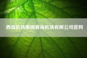 西部机场集团青海机场有限公司凯发官网入口首页官网(中国民航机场建设集团和西部机场建设集团什么关系)