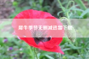 犀牛季节无删减迅雷下载？犀牛季节电影为啥不让看？